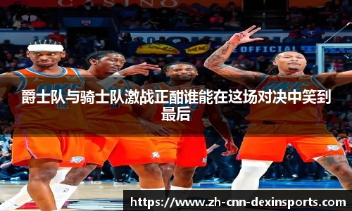 爵士队与骑士队激战正酣谁能在这场对决中笑到最后
